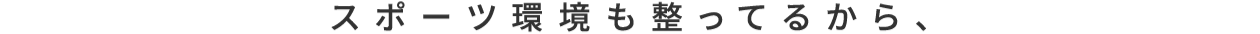 スポーツ環境も整ってるから、