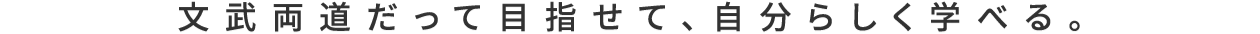 文武両道だって目指せて、自分らしく学べる。
