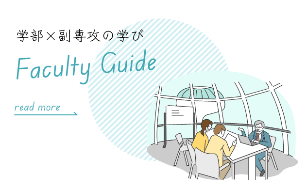 学部×副専攻の学び Faculty Guide 少人数教育を軸とした、学生と教員の距離が近い環境での学び